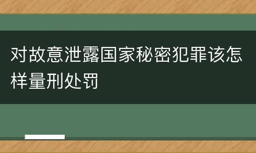 对故意泄露国家秘密犯罪该怎样量刑处罚