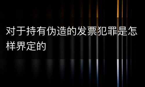 对于持有伪造的发票犯罪是怎样界定的