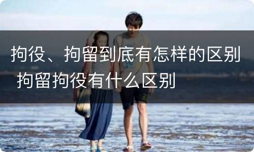 拘役、拘留到底有怎样的区别 拘留拘役有什么区别