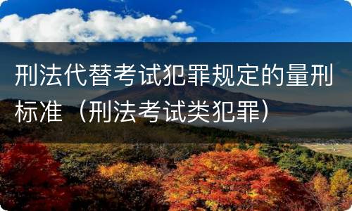 刑法代替考试犯罪规定的量刑标准（刑法考试类犯罪）