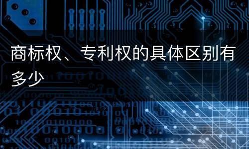 商标权、专利权的具体区别有多少