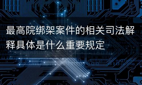 最高院绑架案件的相关司法解释具体是什么重要规定