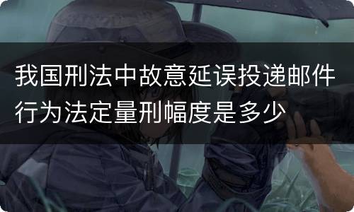 我国刑法中故意延误投递邮件行为法定量刑幅度是多少