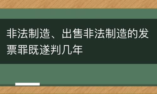 非法制造、出售非法制造的发票罪既遂判几年
