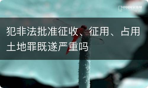犯非法批准征收、征用、占用土地罪既遂严重吗
