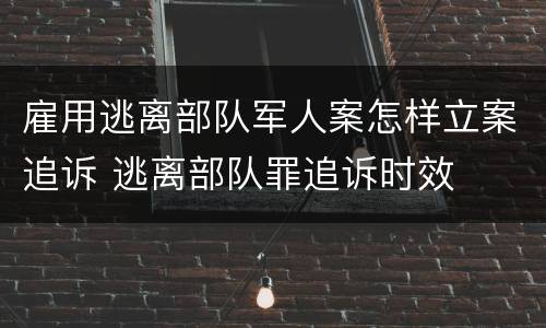 雇用逃离部队军人案怎样立案追诉 逃离部队罪追诉时效