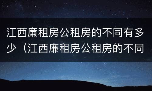 江西廉租房公租房的不同有多少（江西廉租房公租房的不同有多少种）