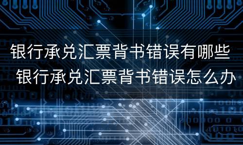 银行承兑汇票背书错误有哪些 银行承兑汇票背书错误怎么办