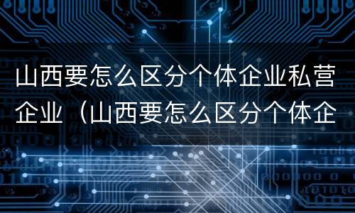 山西要怎么区分个体企业私营企业（山西要怎么区分个体企业私营企业和国企）