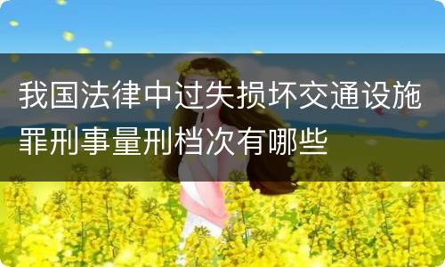 我国法律中过失损坏交通设施罪刑事量刑档次有哪些