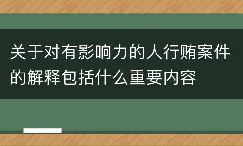 关于对有影响力的人行贿案件的解释包括什么重要内容