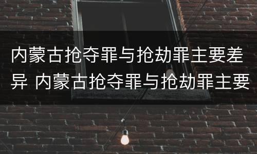 内蒙古抢夺罪与抢劫罪主要差异 内蒙古抢夺罪与抢劫罪主要差异是什么