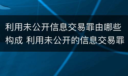 利用未公开信息交易罪由哪些构成 利用未公开的信息交易罪主体