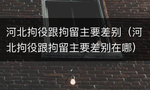 河北拘役跟拘留主要差别（河北拘役跟拘留主要差别在哪）