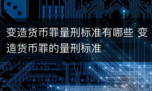 变造货币罪量刑标准有哪些 变造货币罪的量刑标准