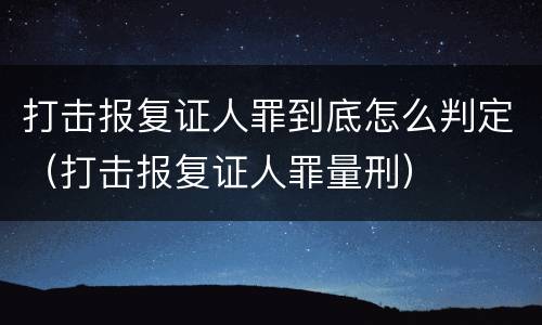 打击报复证人罪到底怎么判定（打击报复证人罪量刑）