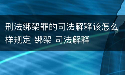 刑法绑架罪的司法解释该怎么样规定 绑架 司法解释