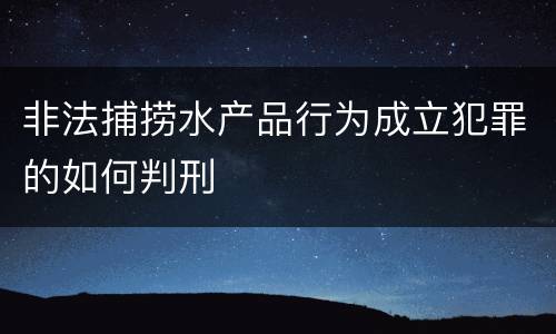 非法捕捞水产品行为成立犯罪的如何判刑