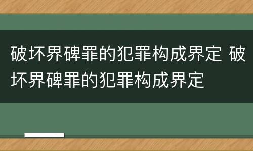 破坏界碑罪的犯罪构成界定 破坏界碑罪的犯罪构成界定