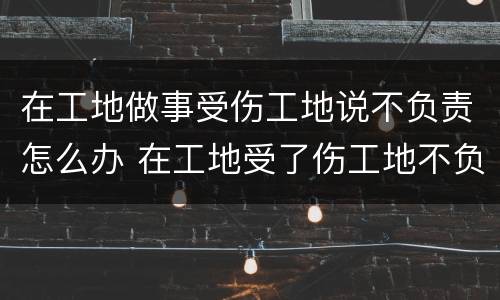 在工地做事受伤工地说不负责怎么办 在工地受了伤工地不负责怎么办