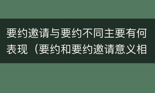 要约邀请与要约不同主要有何表现（要约和要约邀请意义相同）