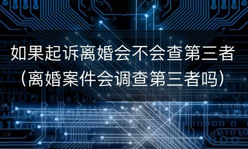如果起诉离婚会不会查第三者（离婚案件会调查第三者吗）