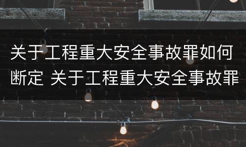 关于工程重大安全事故罪如何断定 关于工程重大安全事故罪如何断定责任