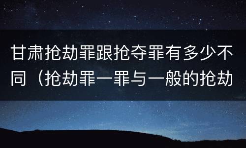 甘肃抢劫罪跟抢夺罪有多少不同（抢劫罪一罪与一般的抢劫罪区别）