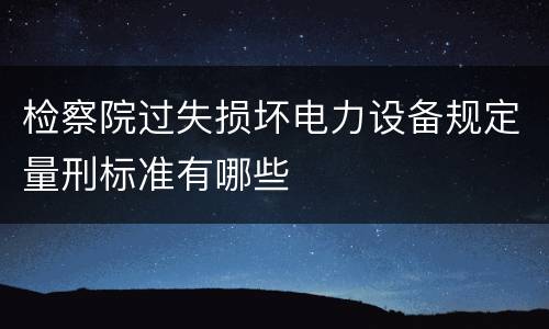 检察院过失损坏电力设备规定量刑标准有哪些