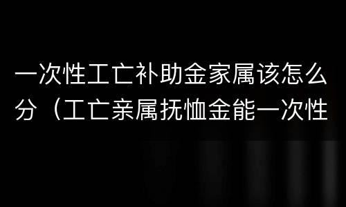 一次性工亡补助金家属该怎么分（工亡亲属抚恤金能一次性算吗）