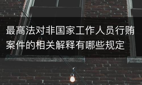 最高法对非国家工作人员行贿案件的相关解释有哪些规定