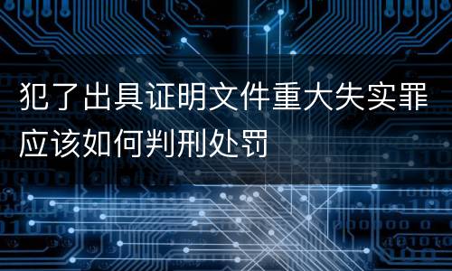 犯了出具证明文件重大失实罪应该如何判刑处罚