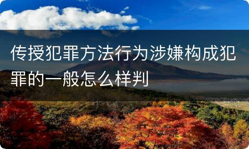 传授犯罪方法行为涉嫌构成犯罪的一般怎么样判