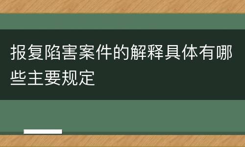 报复陷害案件的解释具体有哪些主要规定