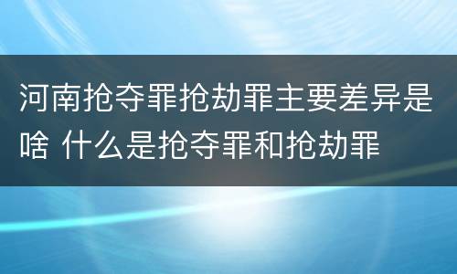 河南抢夺罪抢劫罪主要差异是啥 什么是抢夺罪和抢劫罪