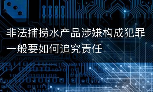 非法捕捞水产品涉嫌构成犯罪一般要如何追究责任