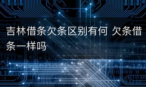 吉林借条欠条区别有何 欠条借条一样吗
