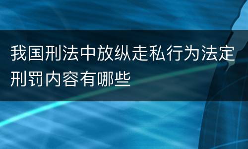 我国刑法中放纵走私行为法定刑罚内容有哪些