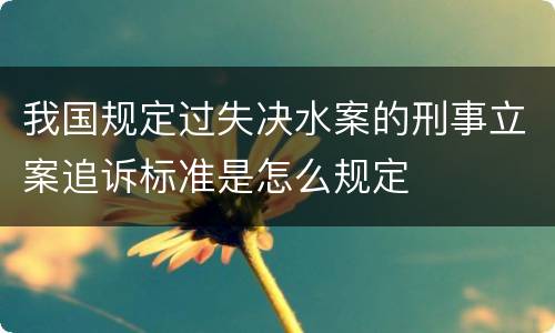 我国规定过失决水案的刑事立案追诉标准是怎么规定