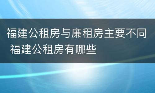 福建公租房与廉租房主要不同 福建公租房有哪些