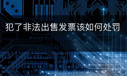 犯了非法出售发票该如何处罚