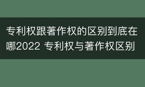 专利权跟著作权的区别到底在哪2022 专利权与著作权区别