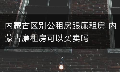 内蒙古区别公租房跟廉租房 内蒙古廉租房可以买卖吗