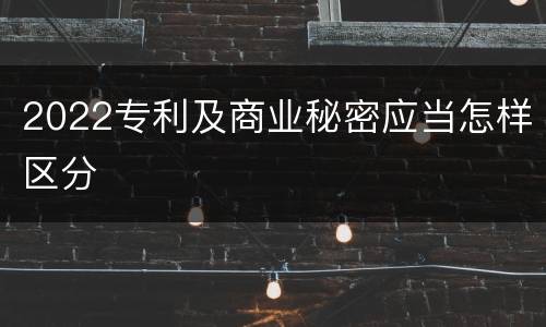 2022专利及商业秘密应当怎样区分