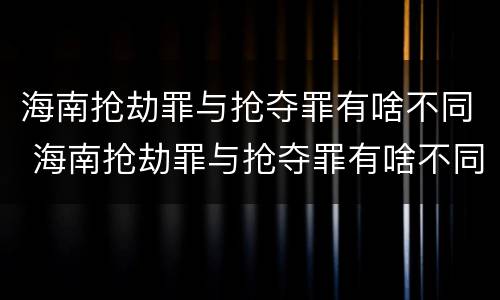 海南抢劫罪与抢夺罪有啥不同 海南抢劫罪与抢夺罪有啥不同之处