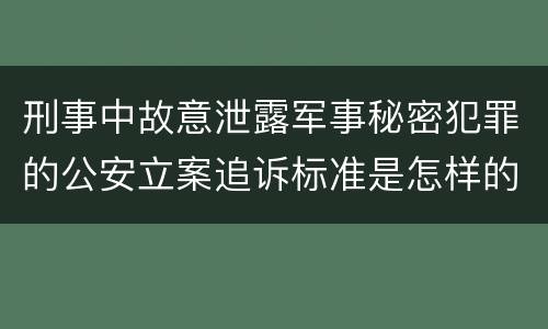 刑事中故意泄露军事秘密犯罪的公安立案追诉标准是怎样的