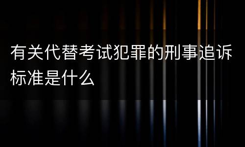 有关代替考试犯罪的刑事追诉标准是什么
