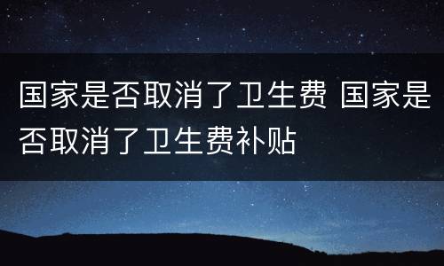 国家是否取消了卫生费 国家是否取消了卫生费补贴