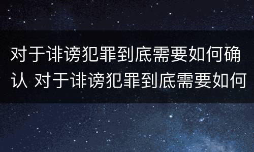 对于诽谤犯罪到底需要如何确认 对于诽谤犯罪到底需要如何确认罪名
