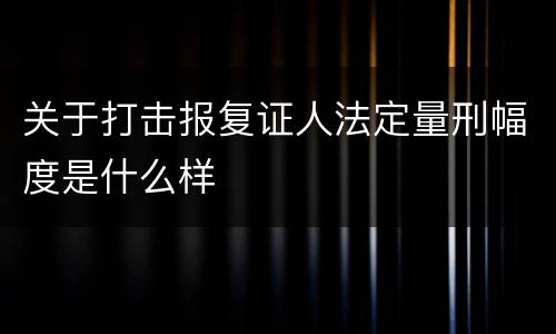 关于打击报复证人法定量刑幅度是什么样